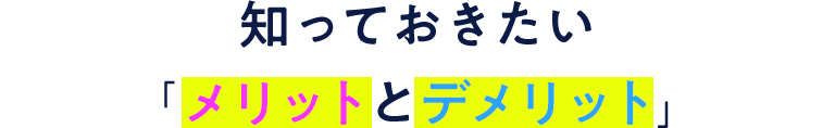 知っておきたい「メリットとデメリット」