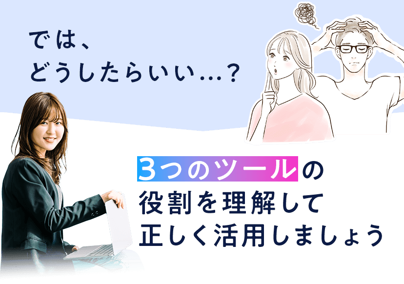 では、どうしたらいい…？3つのツールの役割を理解して正しく活用しましょう